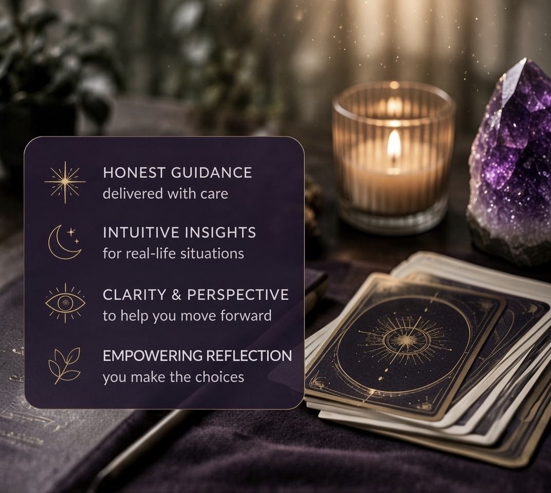 Honest Guidance delivered with care • Intuitive Insights for real-life situations • Clarity & Perspective to help you move forward • Empowering Reflection — you make the choices